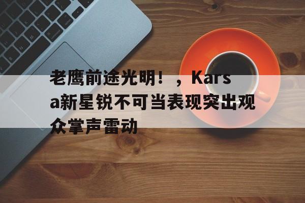 爱游戏- 老鹰前途光明！，Karsa新星锐不可当表现突出观众掌声雷动