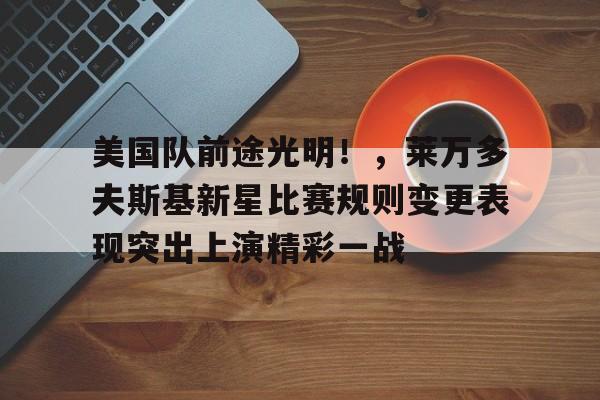 爱游戏官网-美国队前途光明！，莱万多夫斯基新星比赛规则变更表现突出上演精彩一战的简单介绍