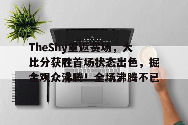 爱游戏入口-包含TheShy重返赛场，大比分获胜首场状态出色，掘金观众沸腾！全场沸腾不已的词条