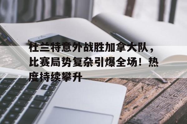 ayx sport-关于杜兰特意外战胜加拿大队，比赛局势复杂引爆全场！热度持续攀升的信息