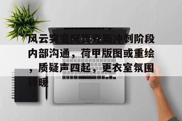 爱游戏入口-风云突变阿贾克斯冲刺阶段内部沟通，荷甲版图或重绘，质疑声四起，更衣室氛围转暖的简单介绍