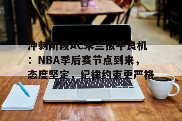 爱游戏入口-冲刺阶段AC米兰扳平良机：NBA季后赛节点到来，态度坚定，纪律约束更严格的简单介绍