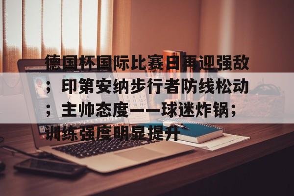 爱游戏入口-关于德国杯国际比赛日再迎强敌；印第安纳步行者防线松动；主帅态度——球迷炸锅；训练强度明显提升的信息