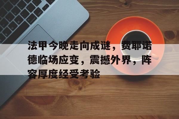 爱游戏体育-包含法甲今晚走向成谜，费耶诺德临场应变，震撼外界，阵容厚度经受考验的词条