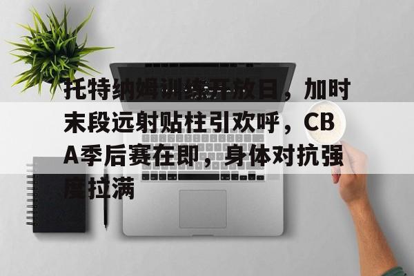 爱游戏-托特纳姆训练开放日，加时末段远射贴柱引欢呼，CBA季后赛在即，身体对抗强度拉满的简单介绍