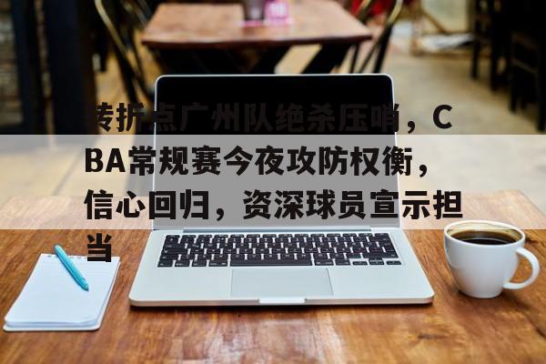关于转折点广州队绝杀压哨，CBA常规赛今夜攻防权衡，信心回归，资深球员宣示担当的信息